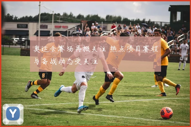 奥运会赛场再掀关注 热点项目赛程与备战动态受关注