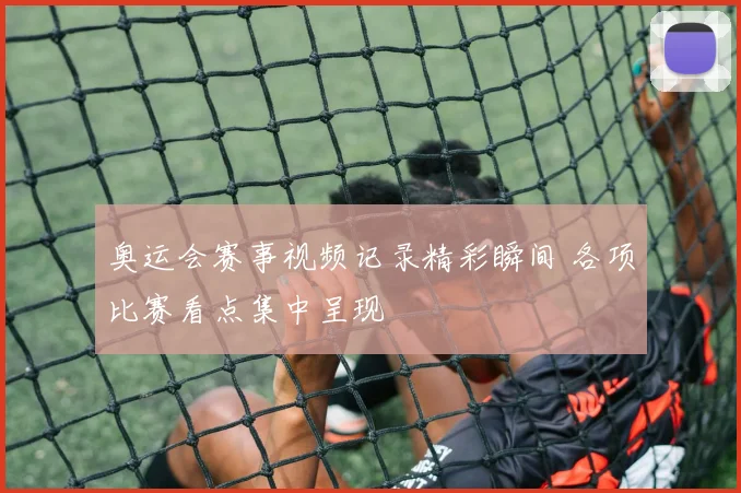 奥运会赛事视频记录精彩瞬间 各项比赛看点集中呈现