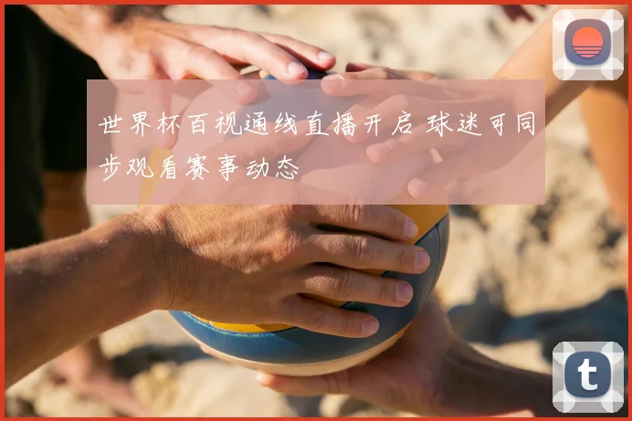 世界杯百视通线直播开启 球迷可同步观看赛事动态