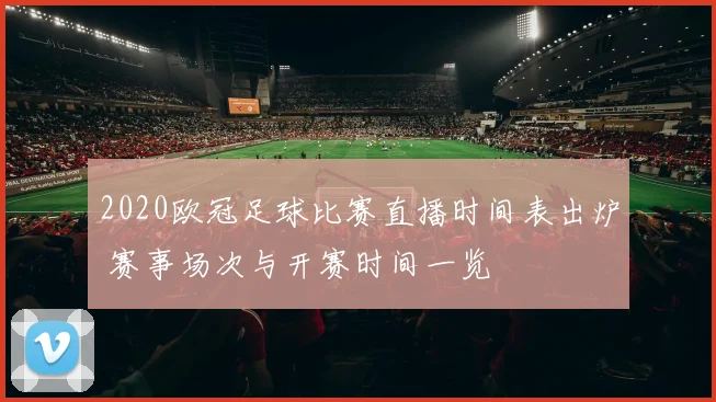 2020欧冠足球比赛直播时间表出炉 赛事场次与开赛时间一览