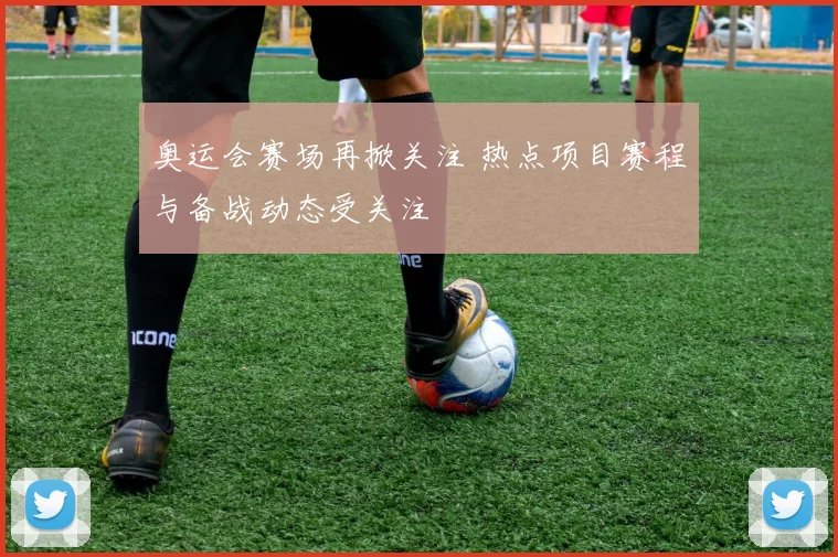 奥运会赛场再掀关注 热点项目赛程与备战动态受关注