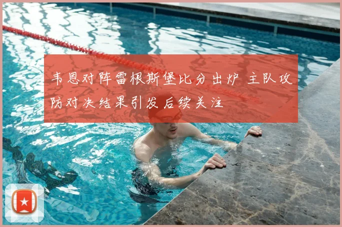 韦恩对阵雷根斯堡比分出炉 主队攻防对决结果引发后续关注