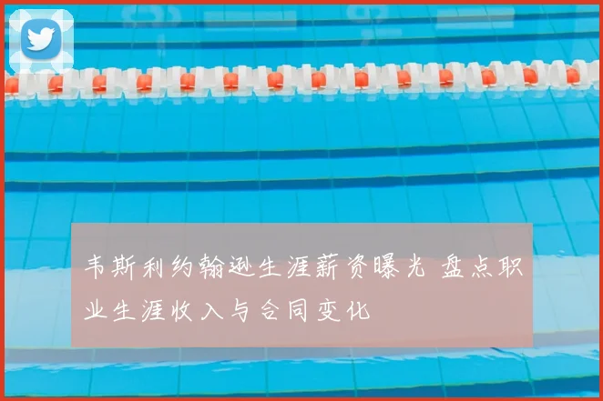 韦斯利约翰逊生涯薪资曝光 盘点职业生涯收入与合同变化