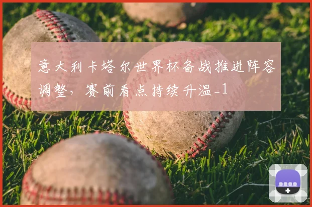 意大利卡塔尔世界杯备战推进阵容调整,赛前看点持续升温_1