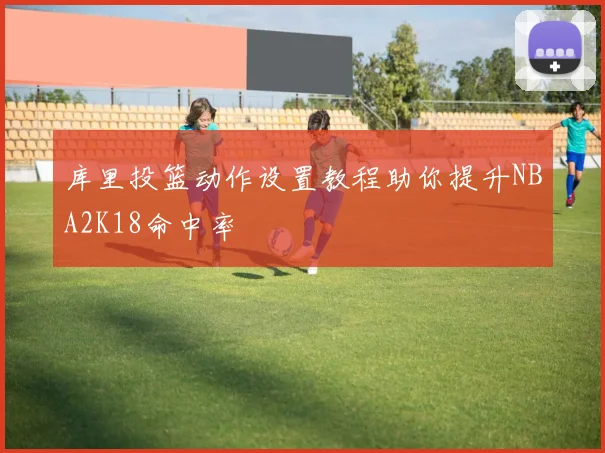 库里投篮动作设置教程助你提升NBA2K18命中率