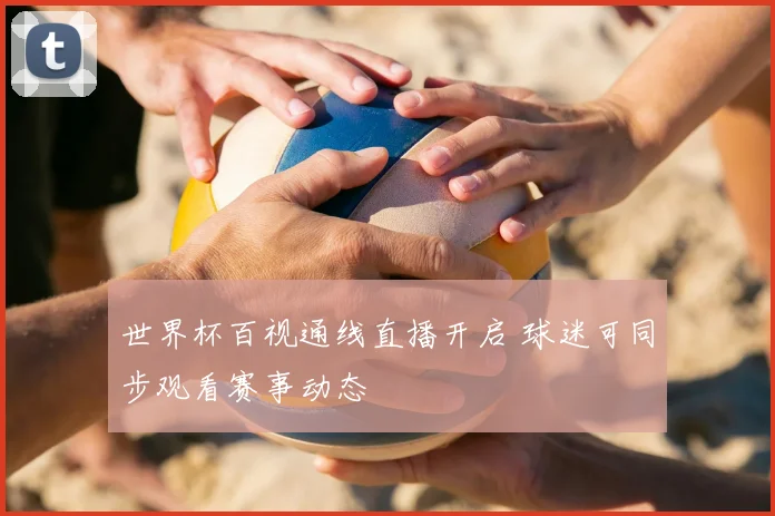 世界杯百视通线直播开启 球迷可同步观看赛事动态